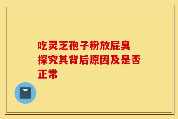 吃灵芝孢子粉放屁臭 探究其背后原因及是否正常