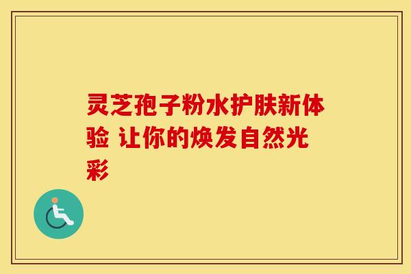灵芝孢子粉水护肤新体验 让你的焕发自然光彩