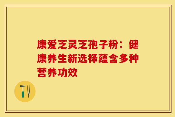 康爱芝灵芝孢子粉：健康养生新选择蕴含多种营养功效