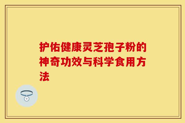 护佑健康灵芝孢子粉的神奇功效与科学食用方法