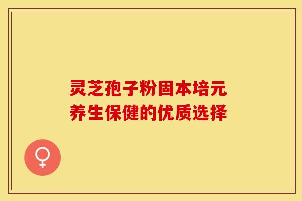 灵芝孢子粉固本培元 养生保健的优质选择