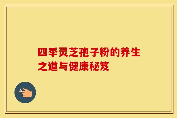 四季灵芝孢子粉的养生之道与健康秘笈