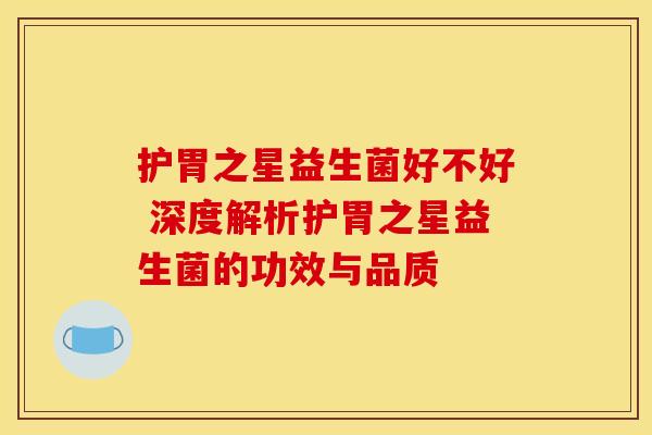 护胃之星益生菌好不好 深度解析护胃之星益生菌的功效与品质