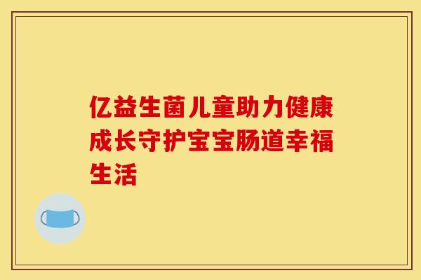 亿益生菌儿童助力健康成长守护宝宝肠道幸福生活