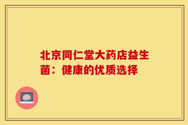 北京同仁堂大药店益生菌：健康的优质选择