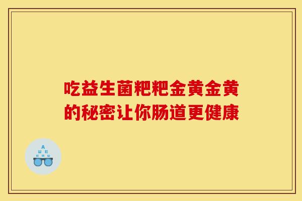 吃益生菌粑粑金黄金黄的秘密让你肠道更健康