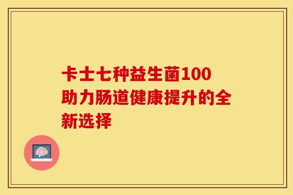 卡士七种益生菌100助力肠道健康提升的全新选择