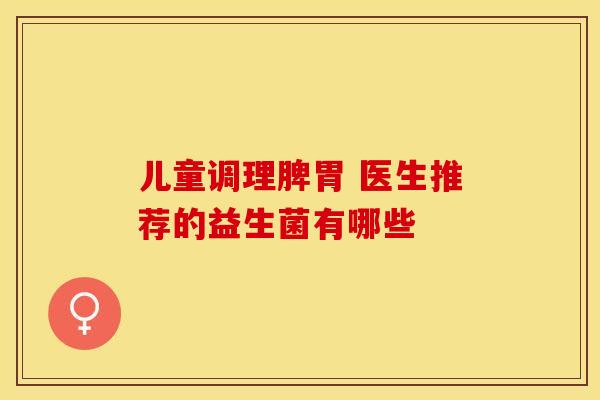 儿童调理脾胃 医生推荐的益生菌有哪些