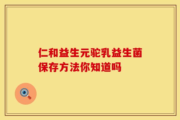仁和益生元驼乳益生菌保存方法你知道吗