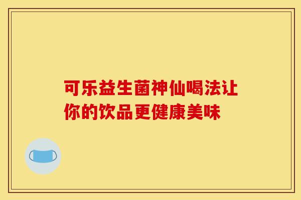 可乐益生菌神仙喝法让你的饮品更健康美味