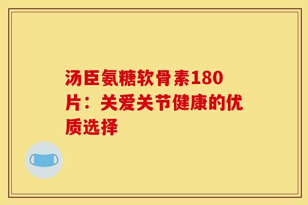 汤臣氨糖软骨素180片：关爱关节健康的优质选择
