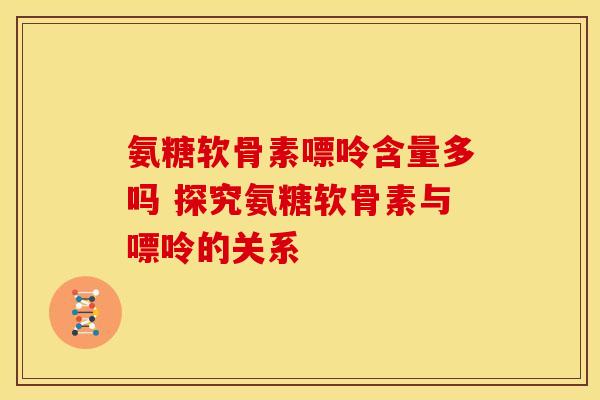 氨糖软骨素嘌呤含量多吗 探究氨糖软骨素与嘌呤的关系