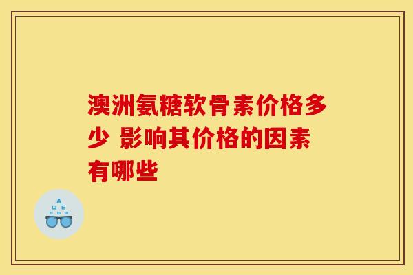 澳洲氨糖软骨素价格多少 影响其价格的因素有哪些