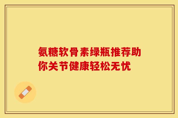 氨糖软骨素绿瓶推荐助你关节健康轻松无忧