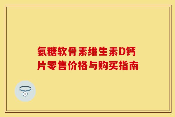 氨糖软骨素维生素D钙片零售价格与购买指南