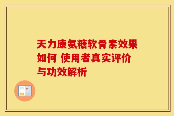 天力康氨糖软骨素效果如何 使用者真实评价与功效解析