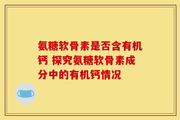 氨糖软骨素是否含有机钙 探究氨糖软骨素成分中的有机钙情况