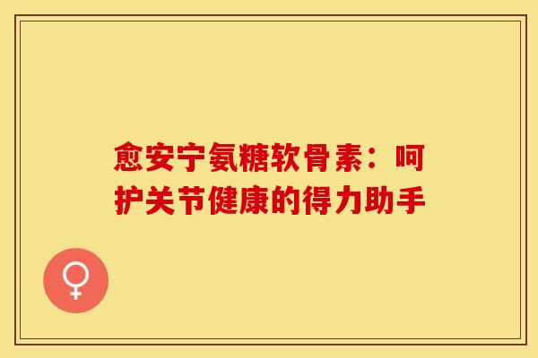 愈安宁氨糖软骨素：呵护关节健康的得力助手