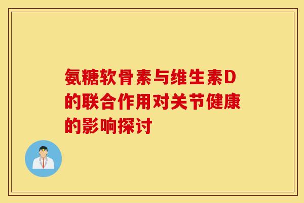 氨糖软骨素与维生素D的联合作用对关节健康的影响探讨