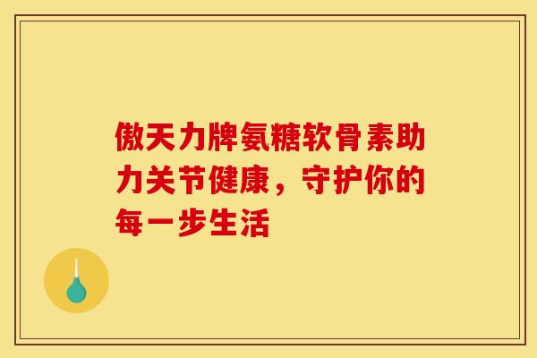 傲天力牌氨糖软骨素助力关节健康，守护你的每一步生活