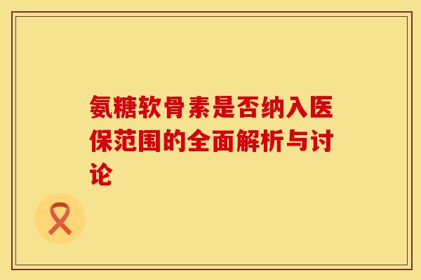 氨糖软骨素是否纳入医保范围的全面解析与讨论