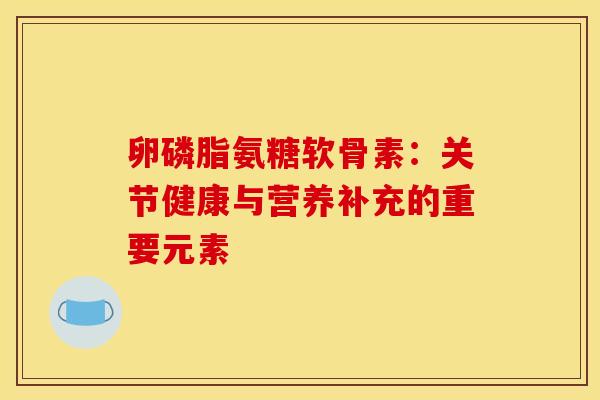 卵磷脂氨糖软骨素：关节健康与营养补充的重要元素