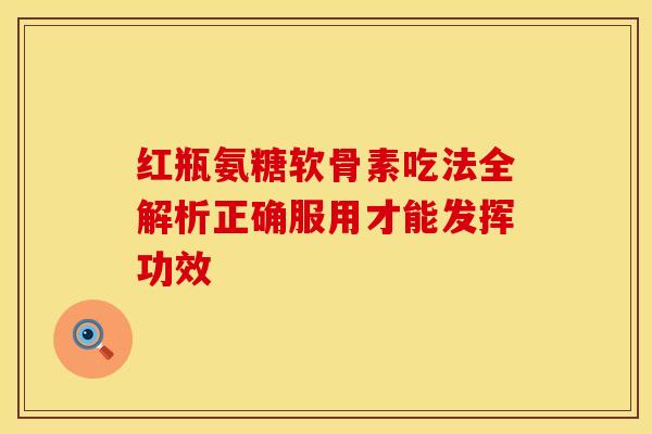 红瓶氨糖软骨素吃法全解析正确服用才能发挥功效