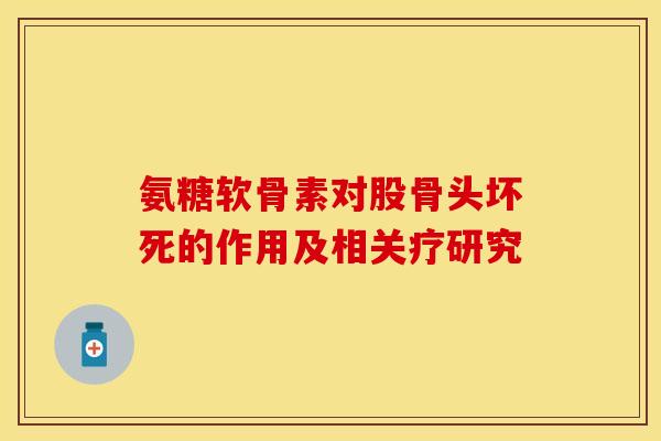 氨糖软骨素对股骨头坏死的作用及相关疗研究