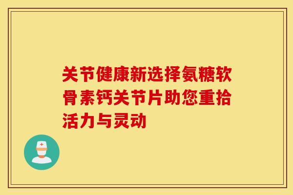 关节健康新选择氨糖软骨素钙关节片助您重拾活力与灵动