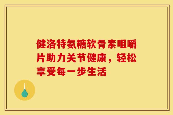 健洛特氨糖软骨素咀嚼片助力关节健康，轻松享受每一步生活
