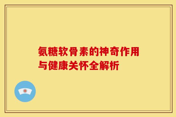 氨糖软骨素的神奇作用与健康关怀全解析