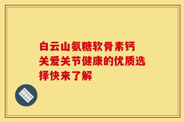 白云山氨糖软骨素钙 关爱关节健康的优质选择快来了解