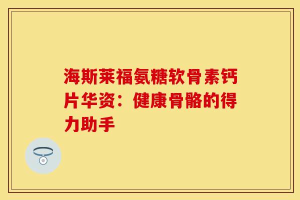 海斯莱福氨糖软骨素钙片华资：健康骨骼的得力助手