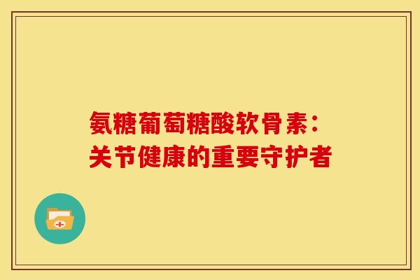 氨糖葡萄糖酸软骨素：关节健康的重要守护者