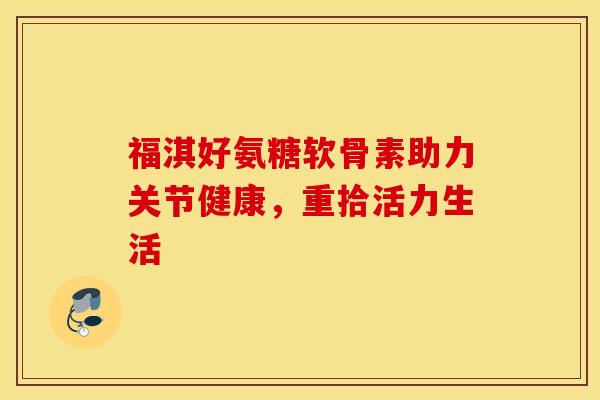 福淇好氨糖软骨素助力关节健康，重拾活力生活