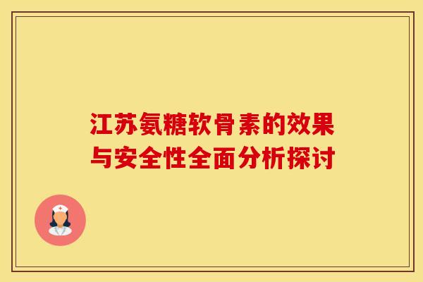 江苏氨糖软骨素的效果与安全性全面分析探讨