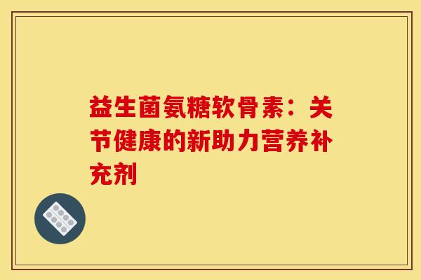 益生菌氨糖软骨素：关节健康的新助力营养补充剂
