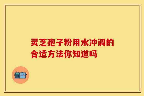 灵芝孢子粉用水冲调的合适方法你知道吗