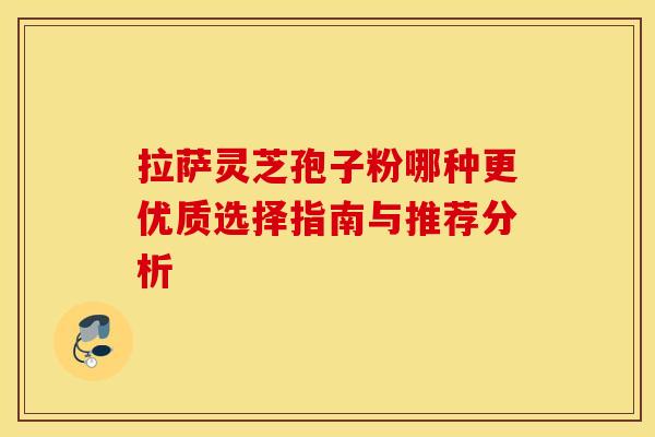 拉萨灵芝孢子粉哪种更优质选择指南与推荐分析