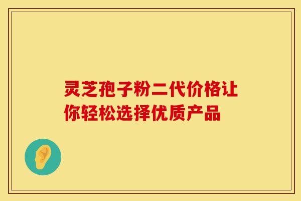 灵芝孢子粉二代价格让你轻松选择优质产品