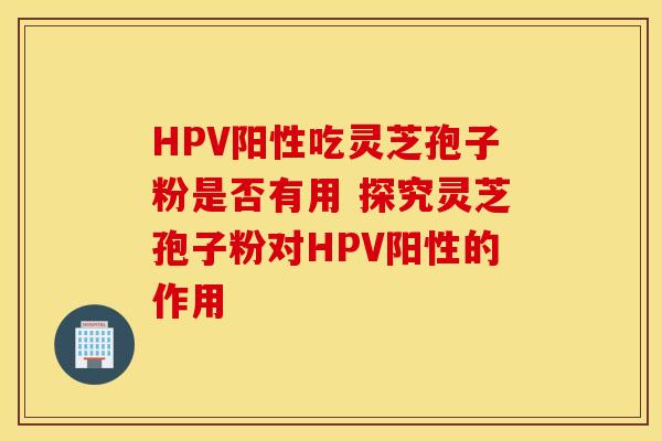 HPV阳性吃灵芝孢子粉是否有用 探究灵芝孢子粉对HPV阳性的作用
