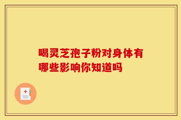 喝灵芝孢子粉对身体有哪些影响你知道吗