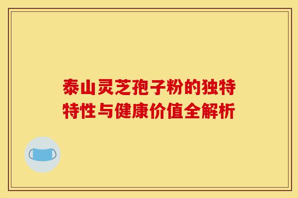 泰山灵芝孢子粉的独特特性与健康价值全解析