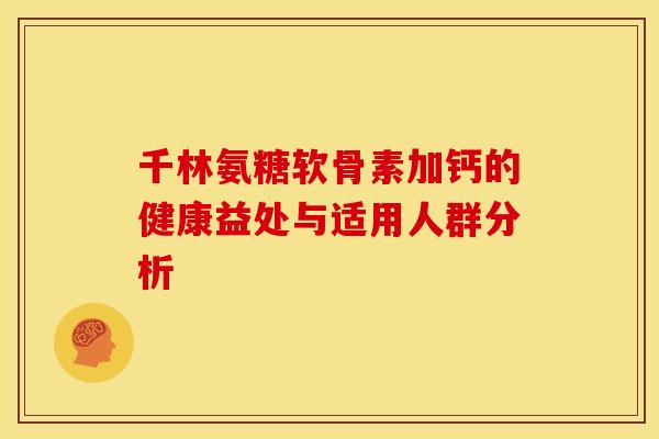 千林氨糖软骨素加钙的健康益处与适用人群分析 千林氨糖软骨素加钙的健康益处与适用人群分析