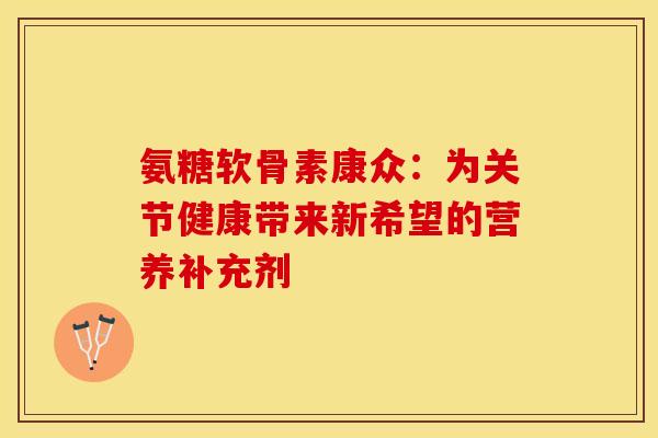 氨糖软骨素康众：为关节健康带来新希望的营养补充剂