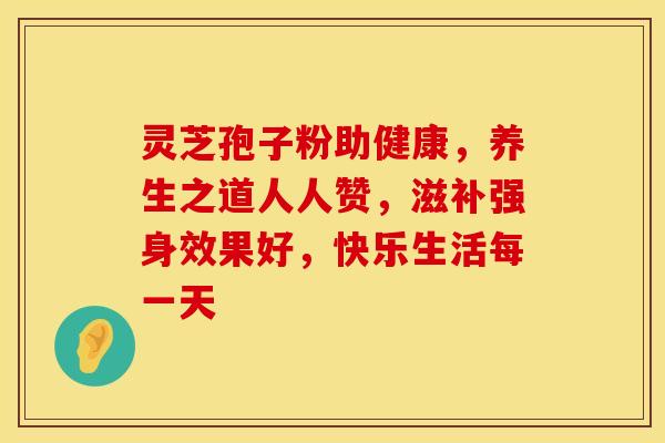 灵芝孢子粉助健康，养生之道人人赞，滋补强身效果好，快乐生活每一天