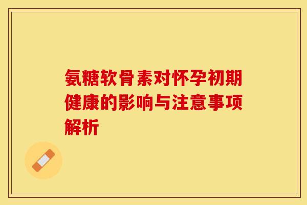 氨糖软骨素对怀孕初期健康的影响与注意事项解析
