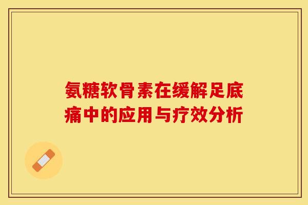 氨糖软骨素在缓解足底痛中的应用与疗效分析