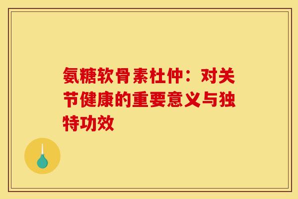 氨糖软骨素杜仲：对关节健康的重要意义与独特功效