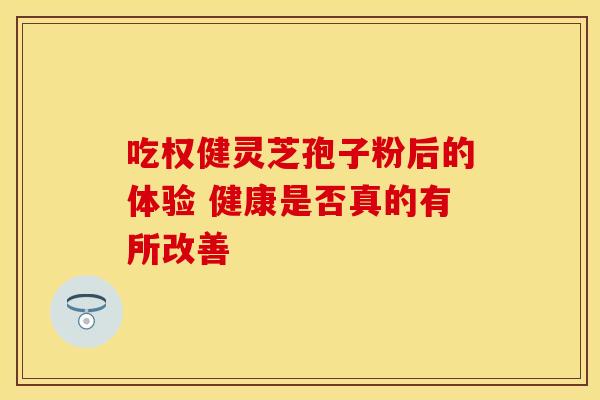 吃权健灵芝孢子粉后的体验 健康是否真的有所改善 吃权健灵芝孢子粉后的体验 健康是否真的有所改善